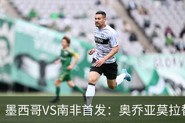 墨西哥VS南非首发：奥乔亚莫拉替补 劳尔-希门尼斯首发